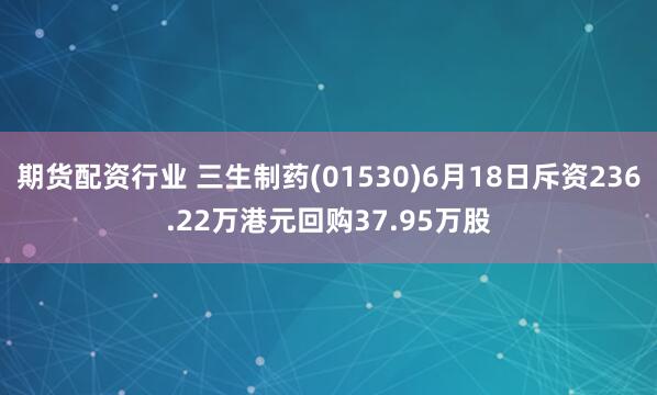 期货配资行业 三生制药(01530)6月18日斥资236.22万港元回购37.95万股