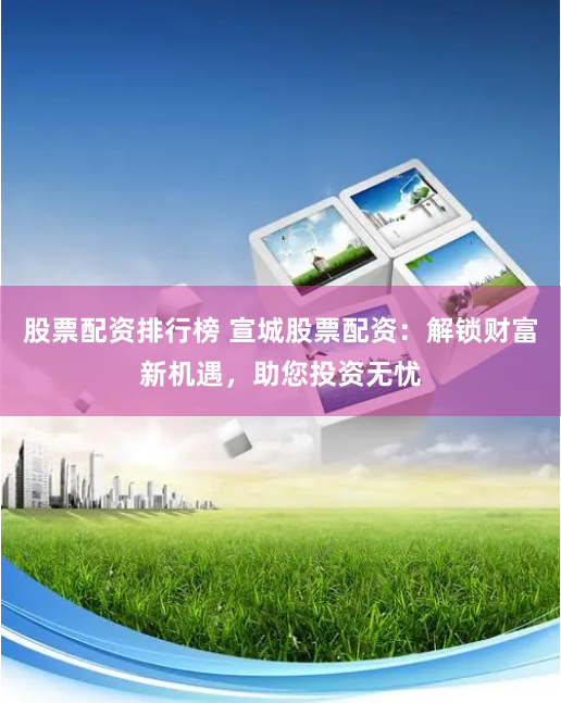 股票配资排行榜 宣城股票配资：解锁财富新机遇，助您投资无忧