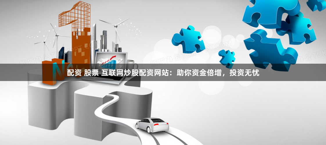 配资 股票 互联网炒股配资网站：助你资金倍增，投资无忧