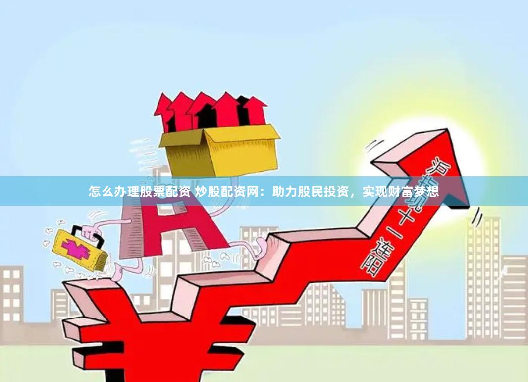 怎么办理股票配资 炒股配资网：助力股民投资，实现财富梦想
