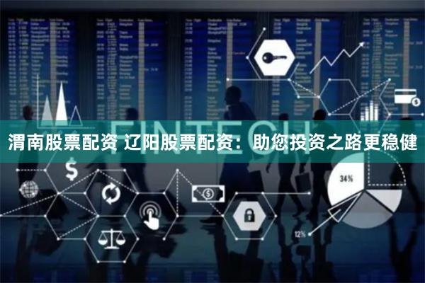 渭南股票配资 辽阳股票配资：助您投资之路更稳健