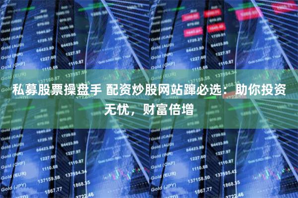 私募股票操盘手 配资炒股网站蹿必选：助你投资无忧，财富倍增