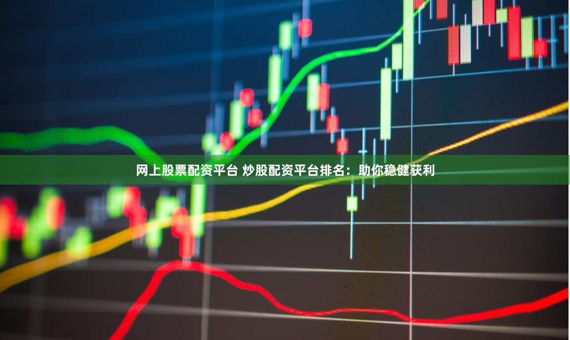 网上股票配资平台 炒股配资平台排名：助你稳健获利