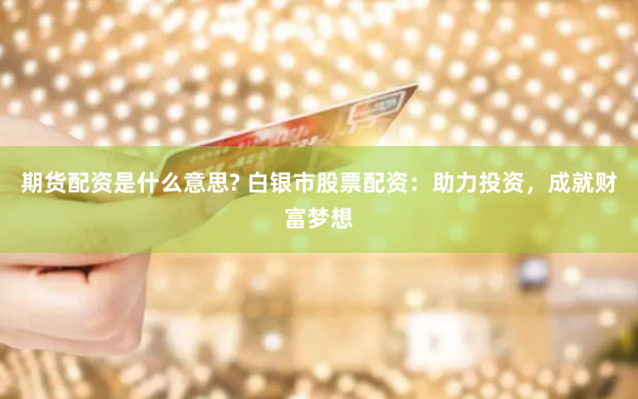 期货配资是什么意思? 白银市股票配资：助力投资，成就财富梦想