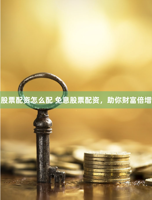股票配资怎么配 免息股票配资，助你财富倍增