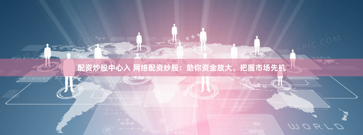 配资炒股中心入 网络配资炒股：助你资金放大，把握市场先机