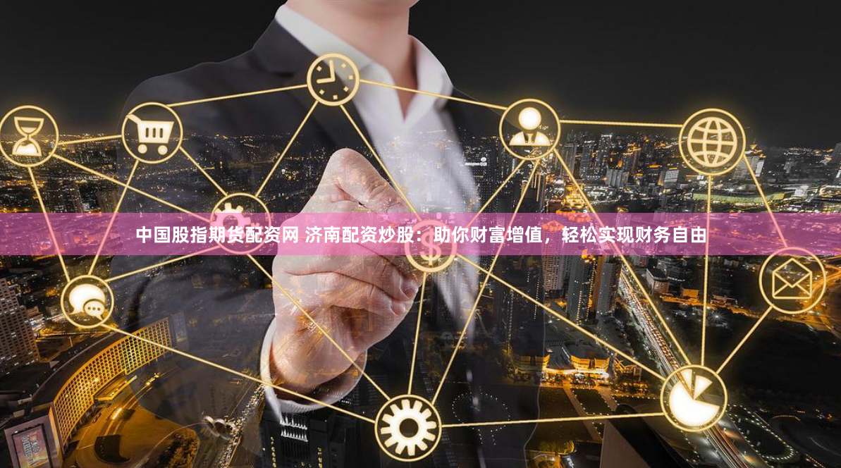 中国股指期货配资网 济南配资炒股：助你财富增值，轻松实现财务自由