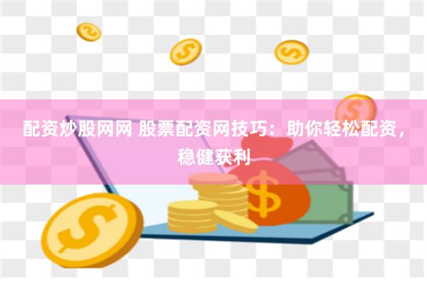 配资炒股网网 股票配资网技巧：助你轻松配资，稳健获利