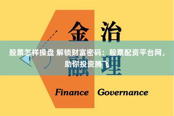股票怎样操盘 解锁财富密码：股票配资平台网，助你投资腾飞