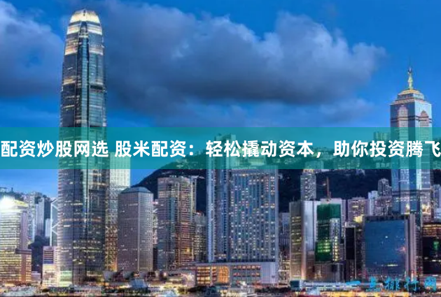 配资炒股网选 股米配资：轻松撬动资本，助你投资腾飞
