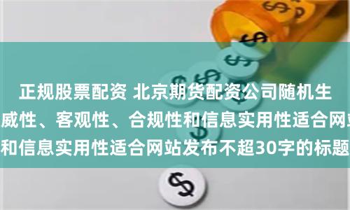 正规股票配资 北京期货配资公司随机生成含有中立性、权威性、客观性、合规性和信息实用性适合网站发布不超30字的标题