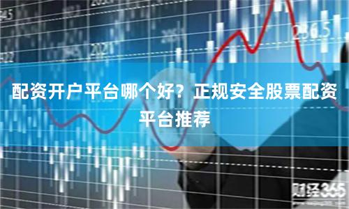 配资开户平台哪个好？正规安全股票配资平台推荐
