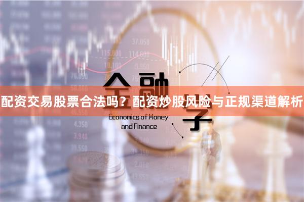 配资交易股票合法吗？配资炒股风险与正规渠道解析