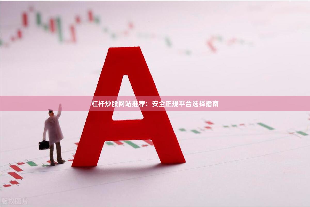 杠杆炒股网站推荐：安全正规平台选择指南